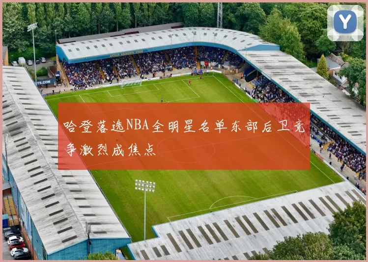 哈登落选NBA全明星名单东部后卫竞争激烈成焦点