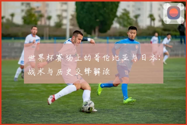 世界杯赛场上的哥伦比亚与日本:战术与历史交锋解读