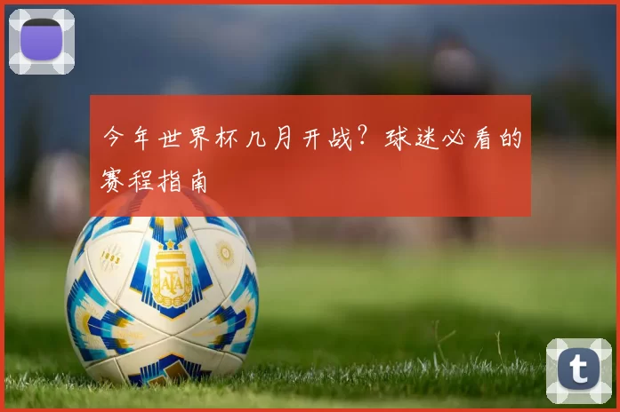 今年世界杯几月开战?球迷必看的赛程指南