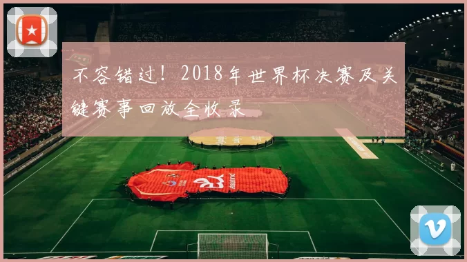 不容错过！2018年世界杯决赛及关键赛事回放全收录