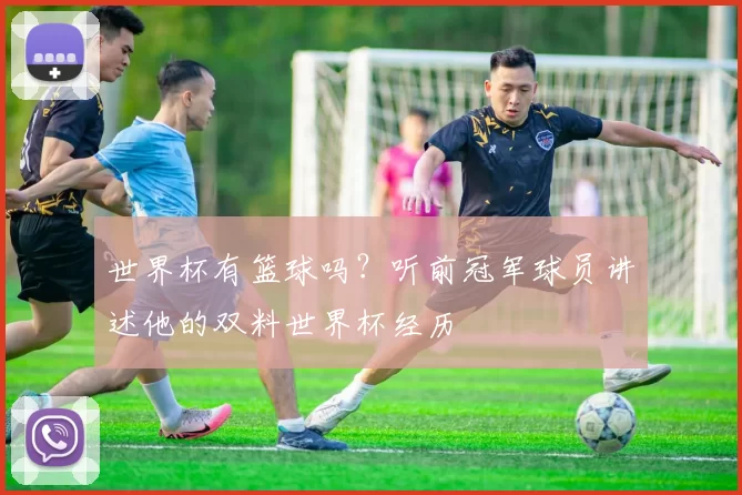 世界杯有篮球吗？听前冠军球员讲述他的双料世界杯经历