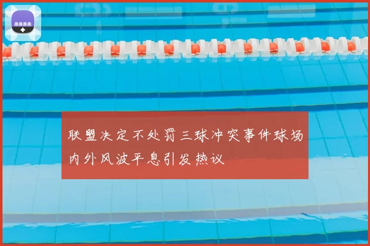 联盟决定不处罚三球冲突事件球场内外风波平息引发热议