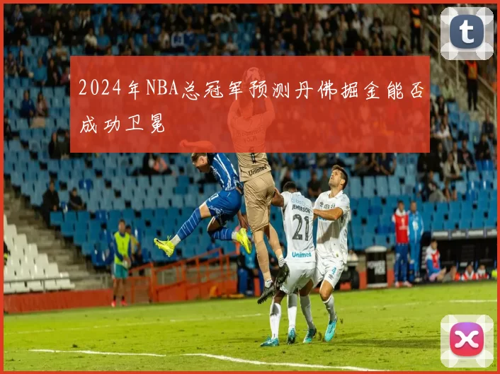 2024年NBA总冠军预测丹佛掘金能否成功卫冕