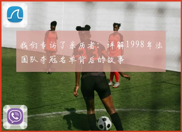 我们专访了亲历者：详解1998年法国队夺冠名单背后的故事