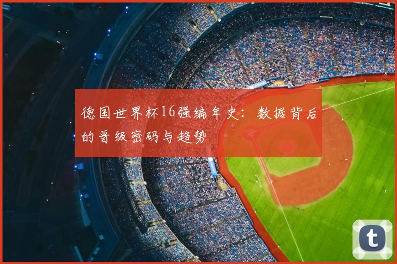 德国世界杯16强编年史：数据背后的晋级密码与趋势
