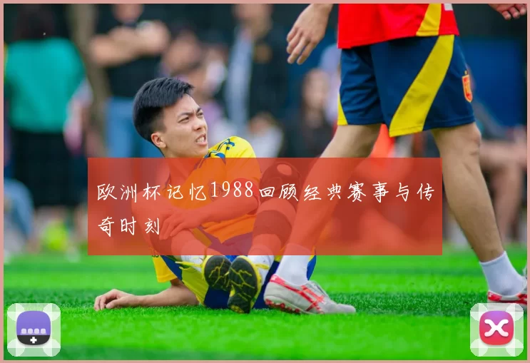欧洲杯记忆1988回顾经典赛事与传奇时刻