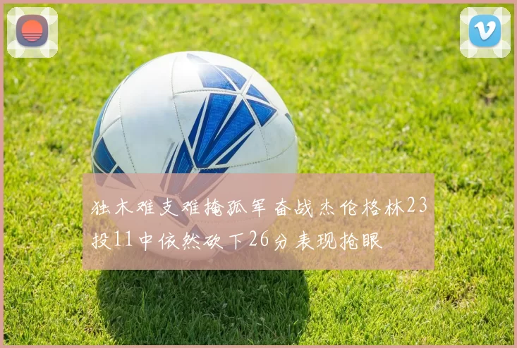 独木难支难掩孤军奋战杰伦格林23投11中依然砍下26分表现抢眼
