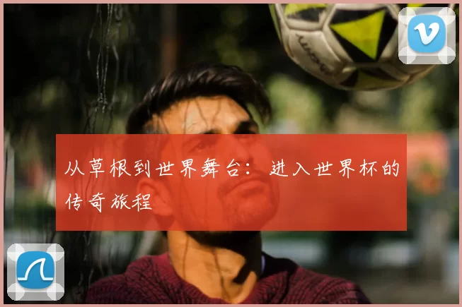 从草根到世界舞台:进入世界杯的传奇旅程