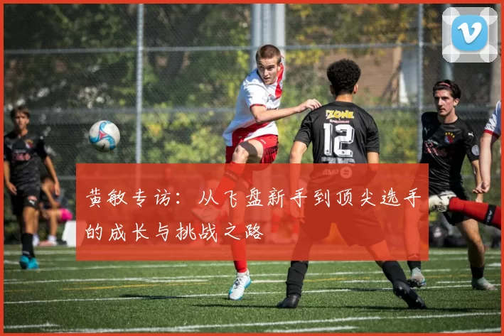 黄敏专访:从飞盘新手到顶尖选手的成长与挑战之路