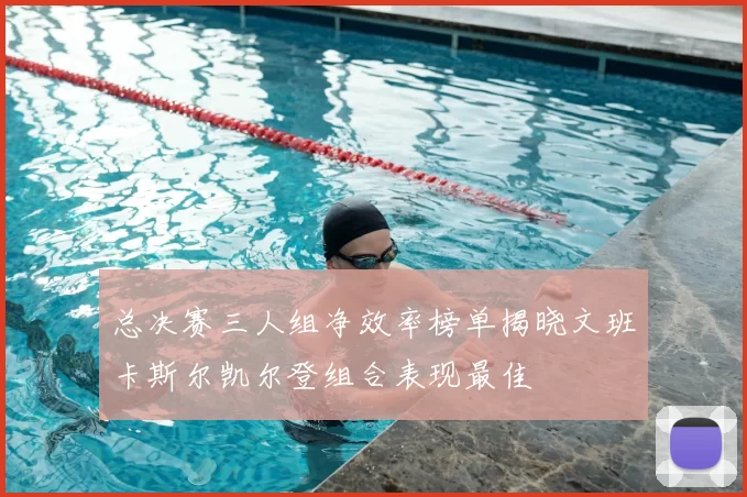 总决赛三人组净效率榜单揭晓文班卡斯尔凯尔登组合表现最佳