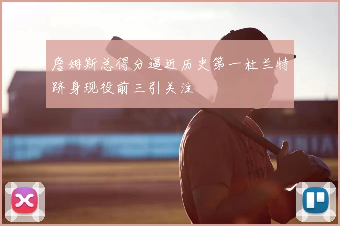 詹姆斯总得分逼近历史第一杜兰特跻身现役前三引关注