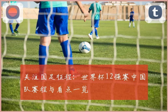 关注国足征程:世界杯12强赛中国队赛程与看点一览