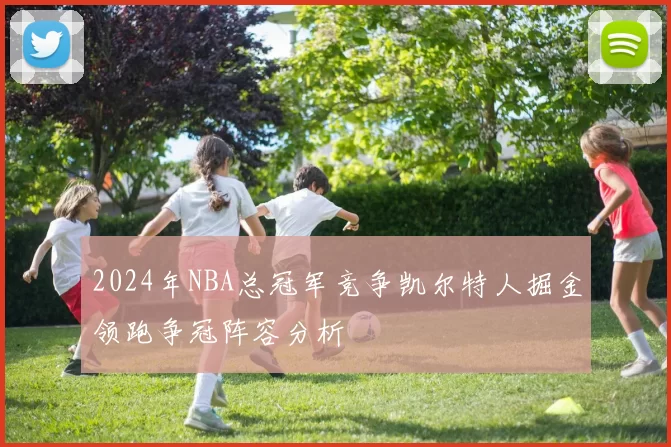 2024年NBA总冠军竞争凯尔特人掘金领跑争冠阵容分析