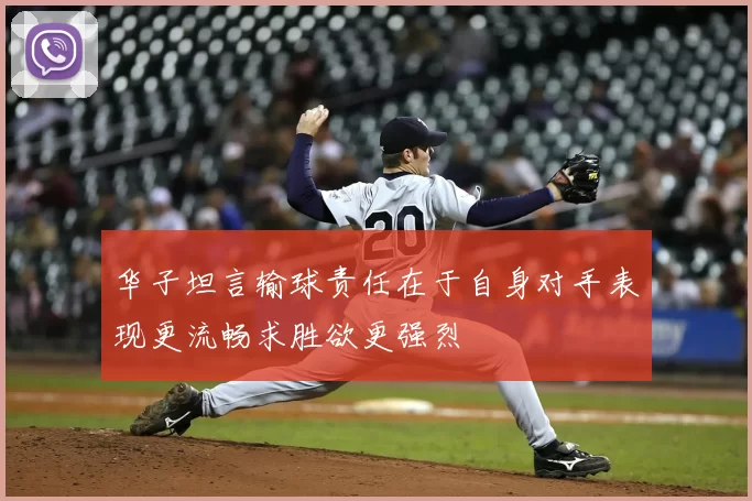 华子坦言输球责任在于自身对手表现更流畅求胜欲更强烈