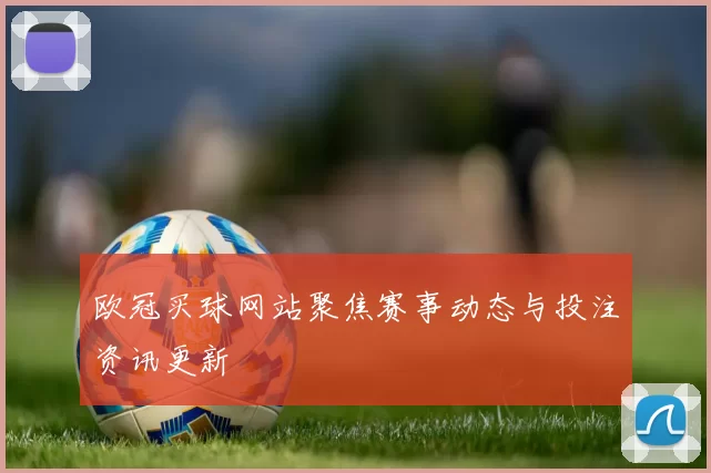 欧冠买球网站聚焦赛事动态与投注资讯更新