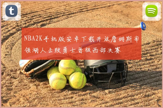 NBA2K手机版安卓下载开放詹姆斯率领湖人击败勇士晋级西部决赛