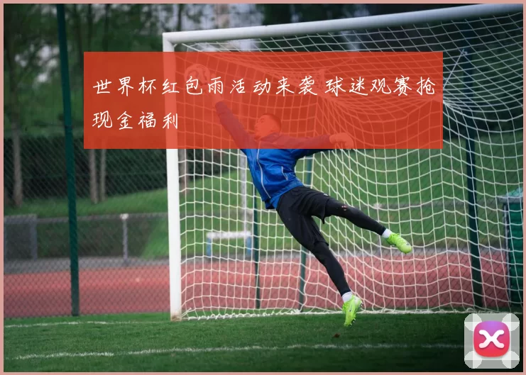 世界杯红包雨活动来袭 球迷观赛抢现金福利