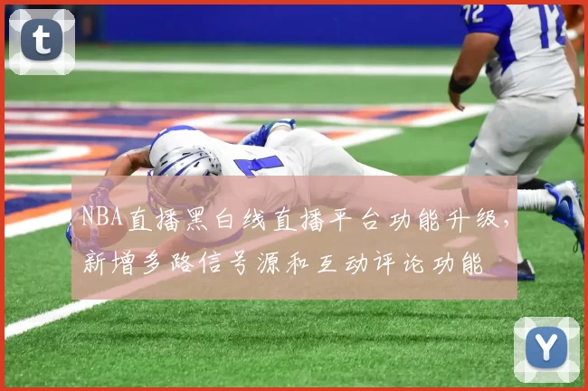 NBA直播黑白线直播平台功能升级,新增多路信号源和互动评论功能
