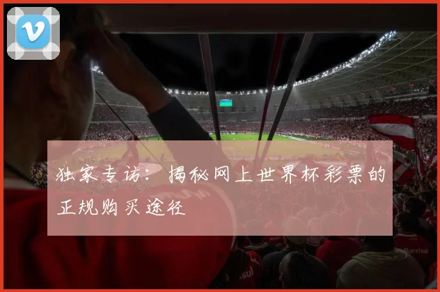 独家专访:揭秘网上世界杯彩票的正规购买途径