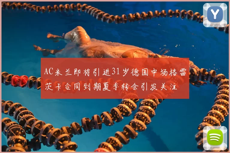 AC米兰即将引进31岁德国中场格雷茨卡合同到期夏季转会引发关注
