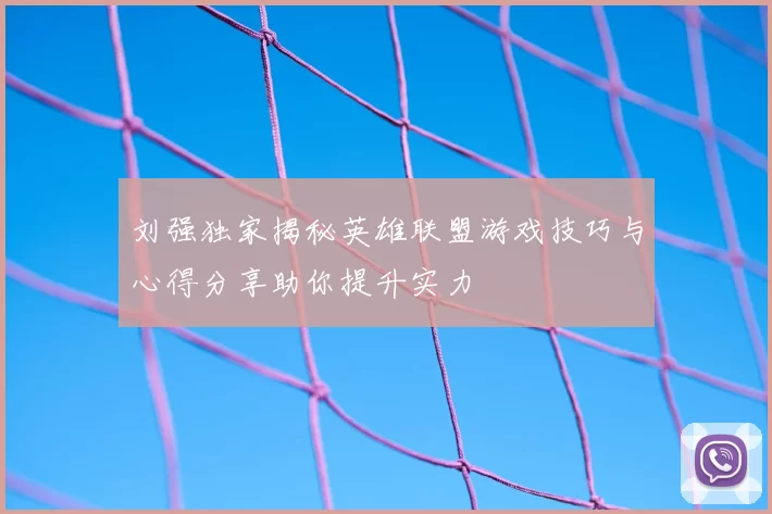 刘强独家揭秘英雄联盟游戏技巧与心得分享助你提升实力