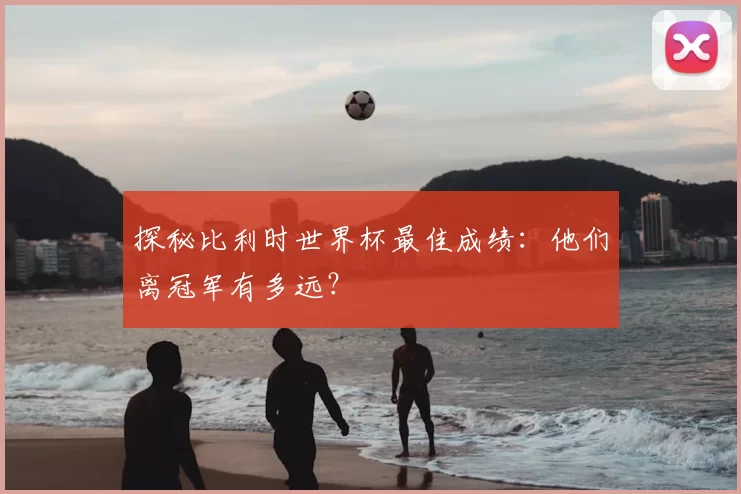 探秘比利时世界杯最佳成绩:他们离冠军有多远?