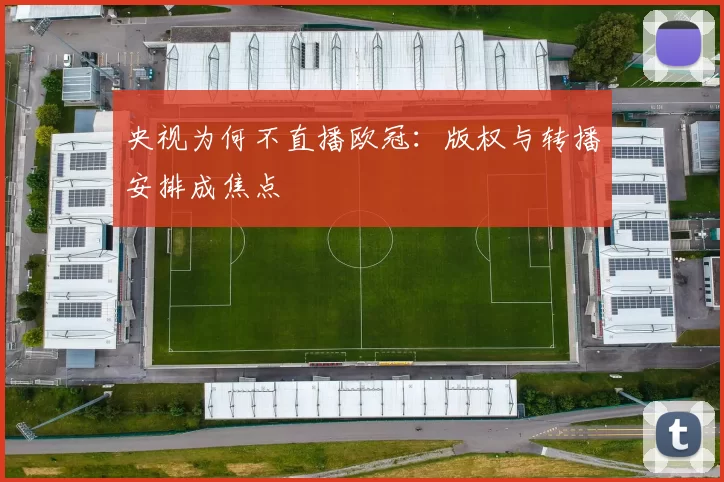 央视为何不直播欧冠：版权与转播安排成焦点