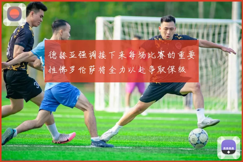 德赫亚强调接下来每场比赛的重要性佛罗伦萨将全力以赴争取保级