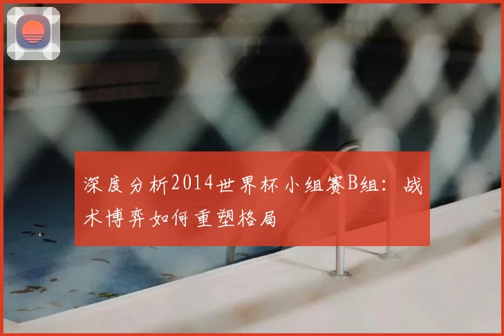 深度分析2014世界杯小组赛B组：战术博弈如何重塑格局