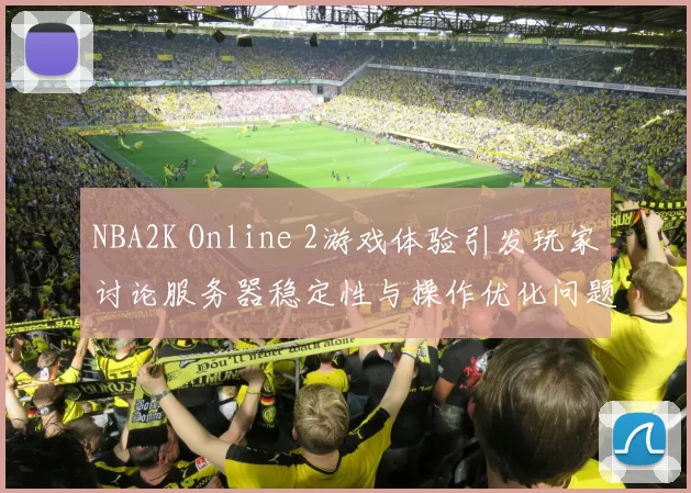 NBA2K Online 2游戏体验引发玩家讨论服务器稳定性与操作优化问题