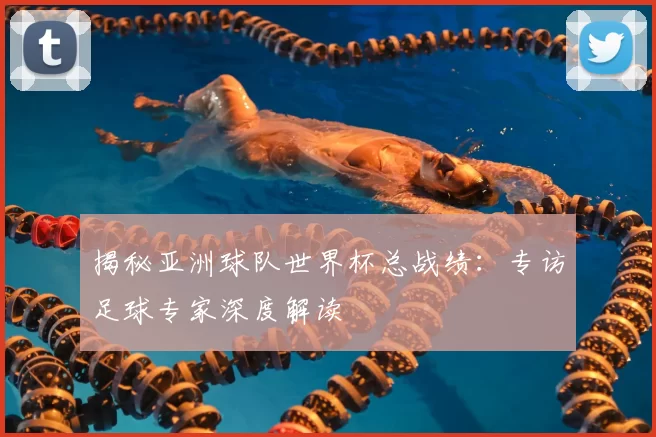 揭秘亚洲球队世界杯总战绩:专访足球专家深度解读