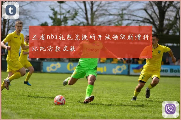 王者nba礼包兑换码开放领取新增科比纪念款皮肤