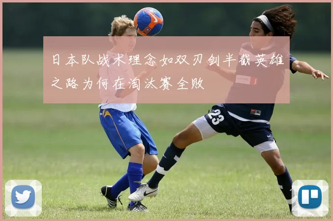 日本队战术理念如双刃剑半截英雄之路为何在淘汰赛全败