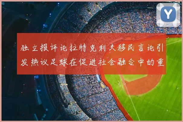 独立报评论拉特克利夫移民言论引发热议足球在促进社会融合中的重要作用