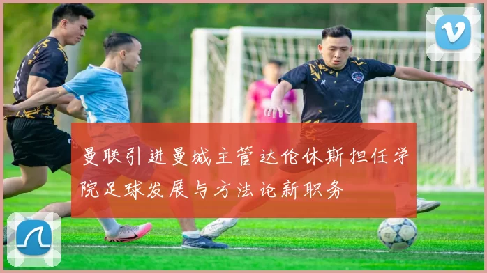 曼联引进曼城主管达伦休斯担任学院足球发展与方法论新职务