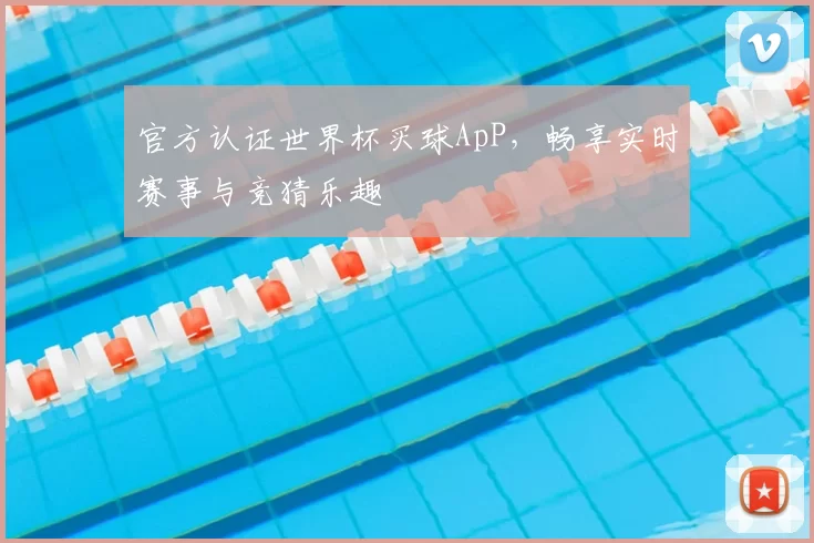官方认证世界杯买球ApP，畅享实时赛事与竞猜乐趣