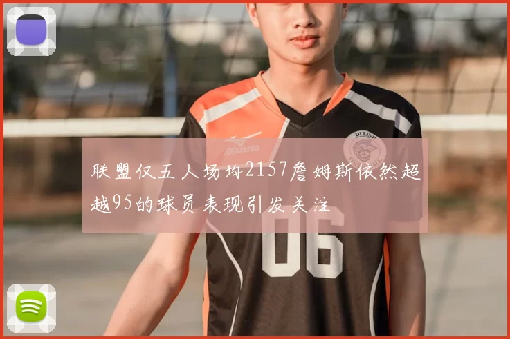 联盟仅五人场均2157詹姆斯依然超越95的球员表现引发关注