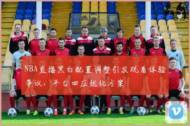 NBA直播黑白配置调整引发观看体验争议,平台回应优化方案