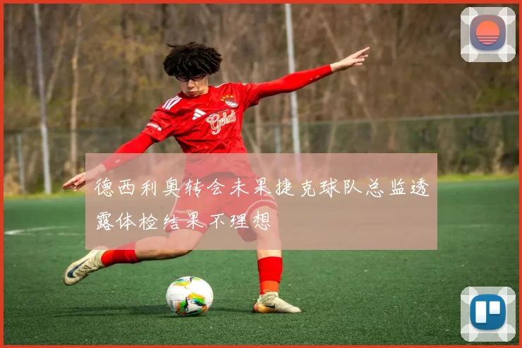 德西利奥转会未果捷克球队总监透露体检结果不理想
