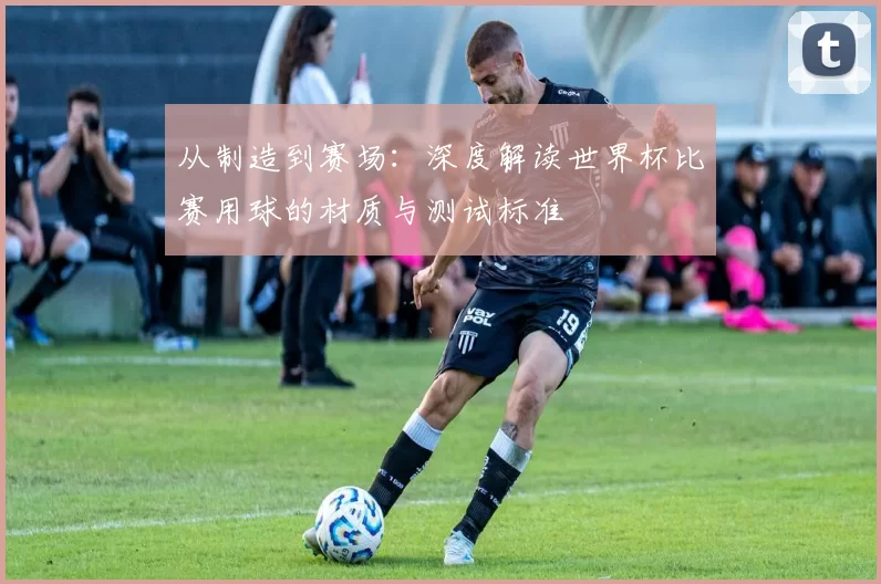从制造到赛场：深度解读世界杯比赛用球的材质与测试标准