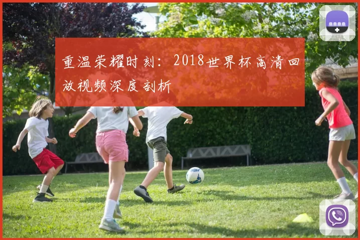 重温荣耀时刻：2018世界杯高清回放视频深度剖析