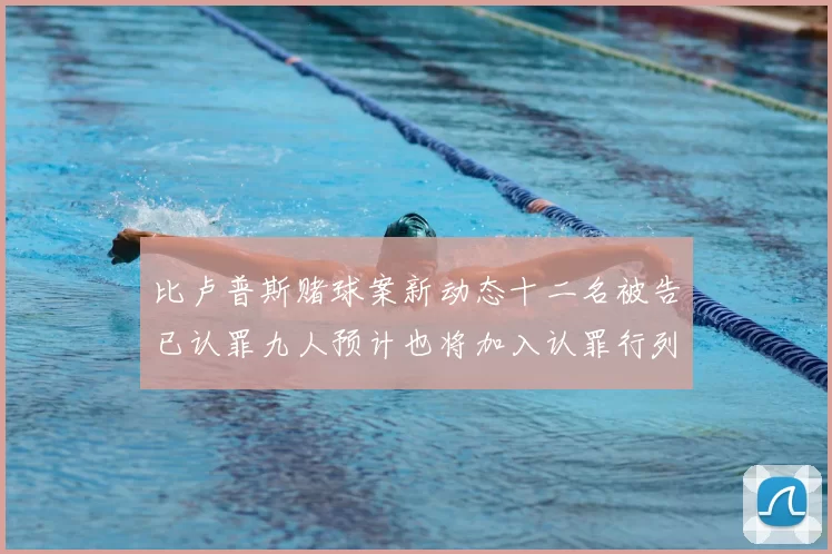 比卢普斯赌球案新动态十二名被告已认罪九人预计也将加入认罪行列