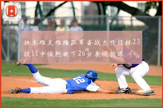 独木难支难掩孤军奋战杰伦格林23投11中依然砍下26分表现抢眼