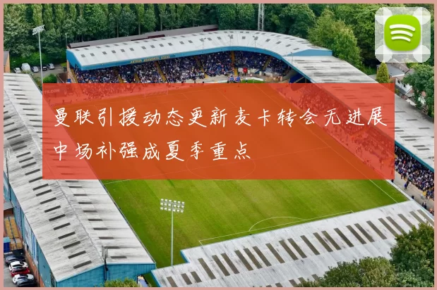 曼联引援动态更新麦卡转会无进展中场补强成夏季重点