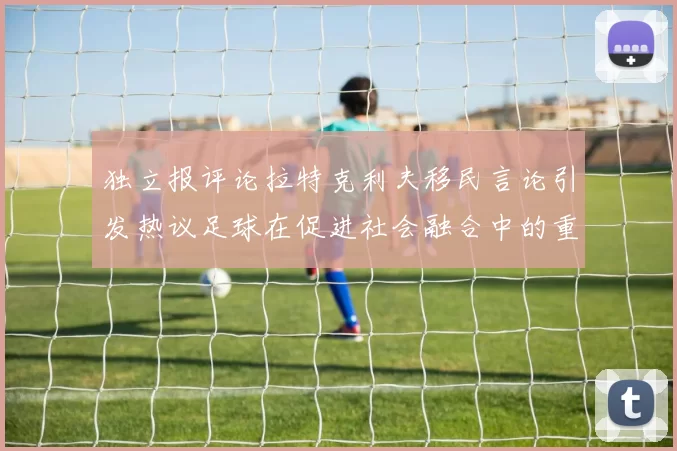 独立报评论拉特克利夫移民言论引发热议足球在促进社会融合中的重要作用