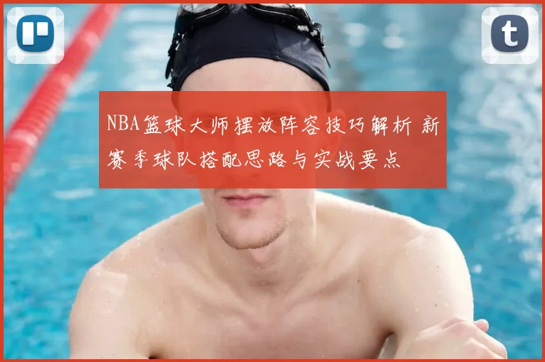 NBA篮球大师摆放阵容技巧解析 新赛季球队搭配思路与实战要点