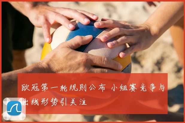 欧冠第一轮规则公布 小组赛竞争与出线形势引关注