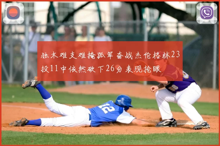 独木难支难掩孤军奋战杰伦格林23投11中依然砍下26分表现抢眼