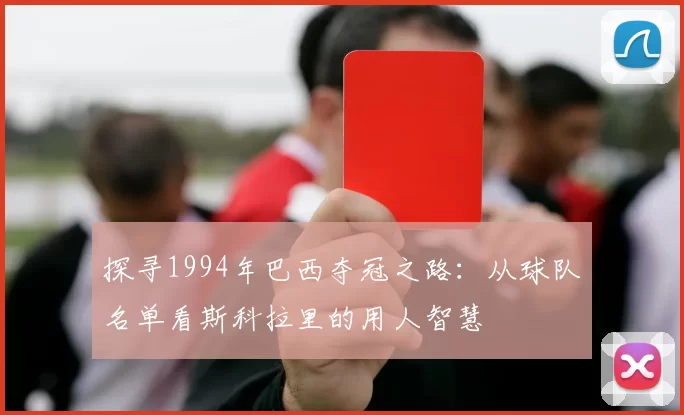 探寻1994年巴西夺冠之路：从球队名单看斯科拉里的用人智慧