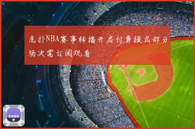 虎扑NBA赛事转播开启付费模式部分场次需订阅观看